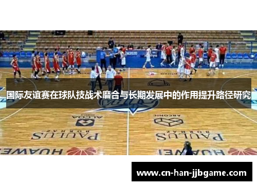 国际友谊赛在球队技战术磨合与长期发展中的作用提升路径研究