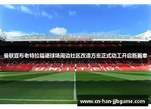 曼联宣布老特拉福德球场周边社区改造方案正式动工开启新篇章