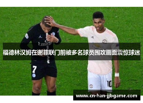 福德林汉姆在谢菲联门前被多名球员围攻画面震惊球迷