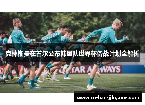 克林斯曼在首尔公布韩国队世界杯备战计划全解析