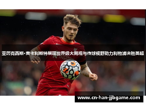 亚历克西斯·麦卡利斯特展现世界级大局观与传球视野助力利物浦决胜英超