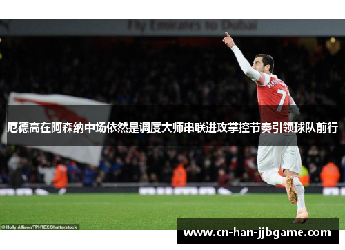 厄德高在阿森纳中场依然是调度大师串联进攻掌控节奏引领球队前行
